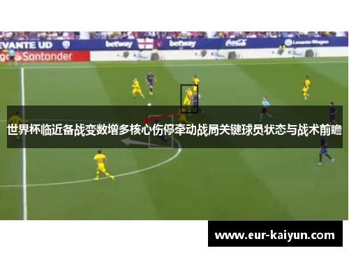 世界杯临近备战变数增多核心伤停牵动战局关键球员状态与战术前瞻 世界杯临近备战变数增多核心伤停牵动战局关键球员状态与战术前瞻