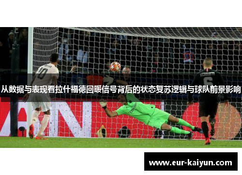 从数据与表现看拉什福德回暖信号背后的状态复苏逻辑与球队前景影响