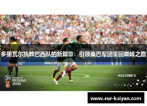 多里瓦尔执教巴西队的新篇章：引领桑巴军团重回巅峰之路