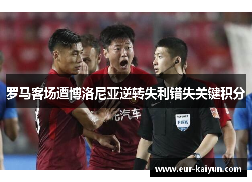 罗马客场遭博洛尼亚逆转失利错失关键积分 罗马客场遭博洛尼亚逆转失利错失关键积分
