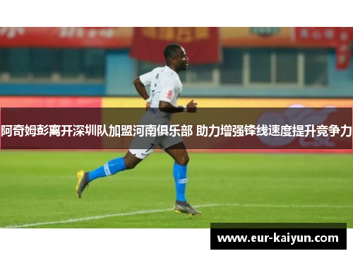 阿奇姆彭离开深圳队加盟河南俱乐部 助力增强锋线速度提升竞争力 阿奇姆彭离开深圳队加盟河南俱乐部 助力增强锋线速度提升竞争力