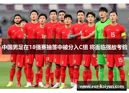中国男足在18强赛抽签中被分入C组 将面临强敌考验 中国男足在18强赛抽签中被分入C组 将面临强敌考验