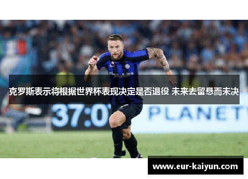克罗斯表示将根据世界杯表现决定是否退役 未来去留悬而未决