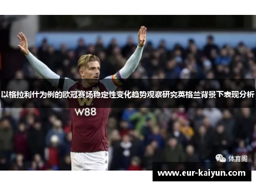 以格拉利什为例的欧冠赛场稳定性变化趋势观察研究英格兰背景下表现分析