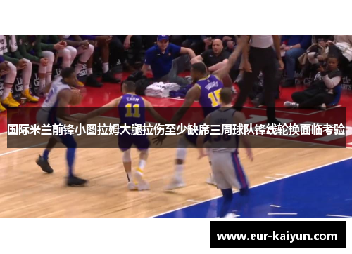 国际米兰前锋小图拉姆大腿拉伤至少缺席三周球队锋线轮换面临考验