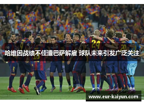 哈维因战绩不佳遭巴萨解雇 球队未来引发广泛关注