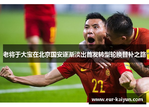 老将于大宝在北京国安逐渐淡出首发转型轮换替补之路 老将于大宝在北京国安逐渐淡出首发转型轮换替补之路