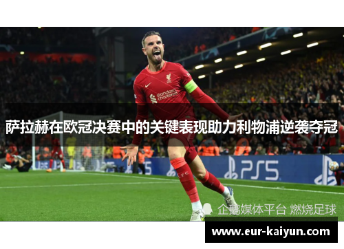 萨拉赫在欧冠决赛中的关键表现助力利物浦逆袭夺冠 萨拉赫在欧冠决赛中的关键表现助力利物浦逆袭夺冠