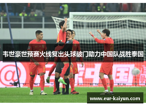 韦世豪世预赛火线复出头球破门助力中国队战胜泰国 韦世豪世预赛火线复出头球破门助力中国队战胜泰国