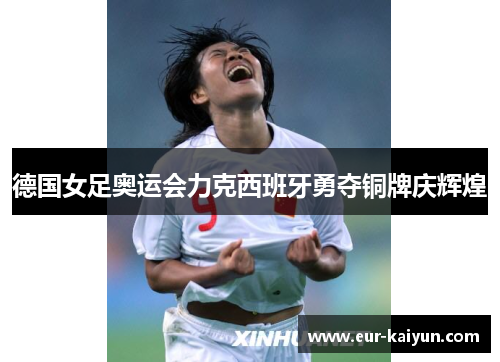 德国女足奥运会力克西班牙勇夺铜牌庆辉煌