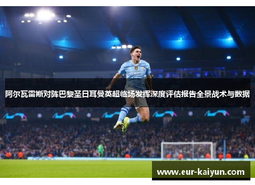阿尔瓦雷斯对阵巴黎圣日耳曼英超临场发挥深度评估报告全景战术与数据