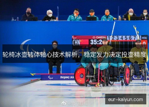 轮椅冰壶转体轴心技术解析，稳定发力决定投壶精度